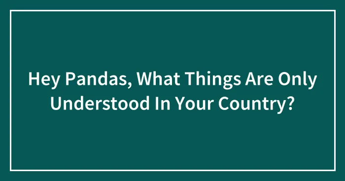 Hey Pandas, What Things Are Only Understood In Your Country? (Closed)