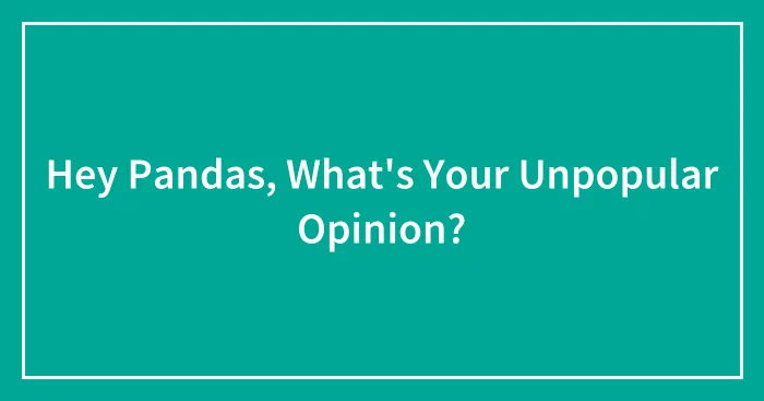 Hey Pandas, What's Your Unpopular Opinion? (Closed)