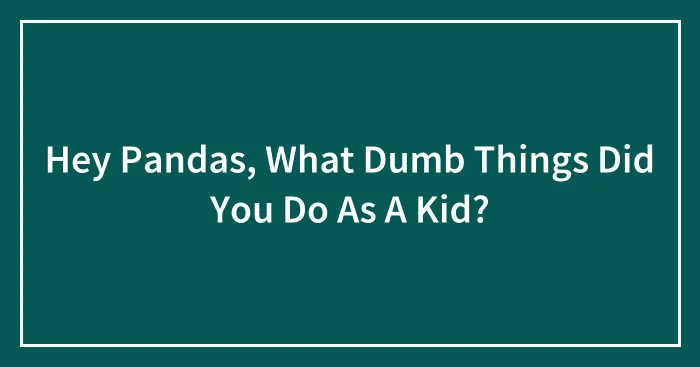 Hey Pandas, What Dumb Things Did You Do As A Kid? (Closed)