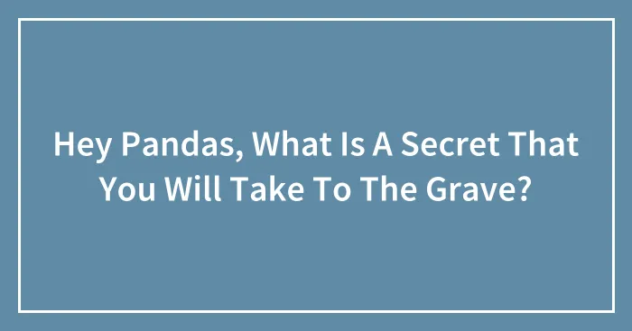 Hey Pandas, What Is A Secret That You Will Take To The Grave? (Closed)