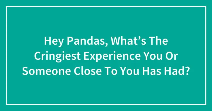 Hey Pandas, What’s The Cringiest Experience You Or Someone Close To You Has Had? (Closed)