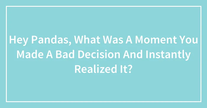 Hey Pandas, What Was A Moment You Made A Bad Decision And Instantly Realized It? (Closed)