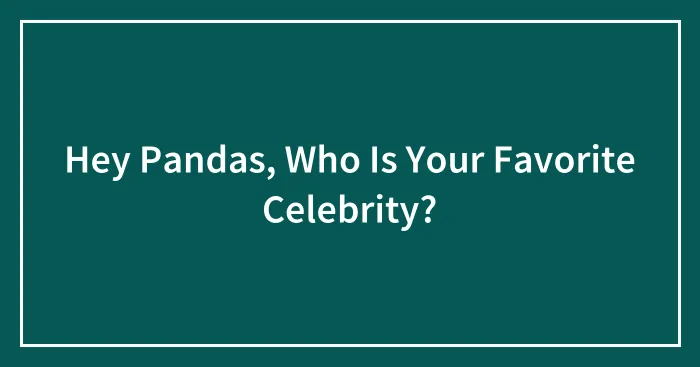 Hey Pandas, Who Is Your Favorite Celebrity? (Closed)