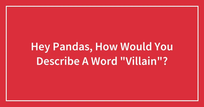 Hey Pandas, How Would You Describe A Word "Villain"? (Closed)