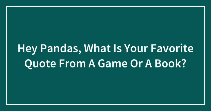 Hey Pandas, What Is Your Favorite Quote From A Game Or A Book? (Closed)