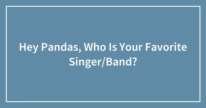 Hey Pandas, Who Is Your Favorite Singer/Band?
