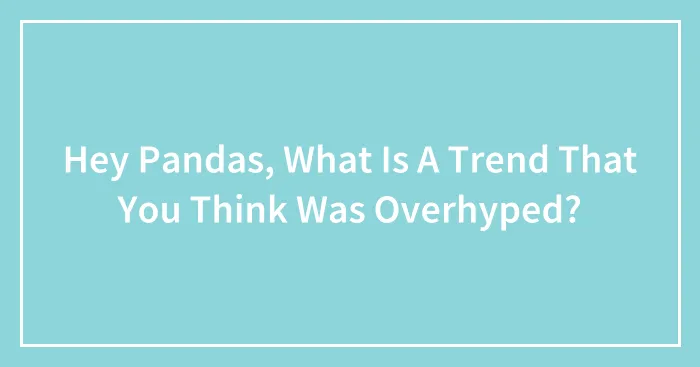 Hey Pandas, What Is A Trend That You Think Was Overhyped? (Closed)