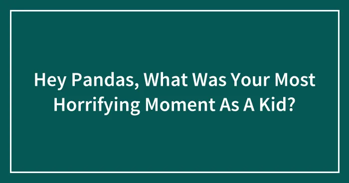Hey Pandas, What Was Your Most Horrifying Moment As A Kid?