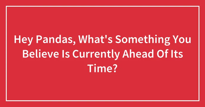 Hey Pandas, What's Something You Believe Is Currently Ahead Of Its Time? (Closed)