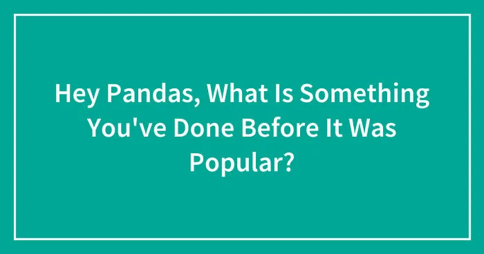 Hey Pandas, What Is Something You've Done Before It Was Popular? (Closed)