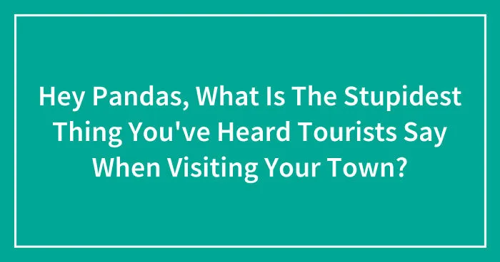 Hey Pandas, What Is The Stupidest Thing You've Heard Tourists Say When Visiting Your Town? (Closed)