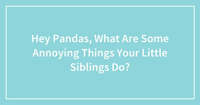 Hey Pandas, What Are Some Annoying Things Your Little Siblings Do? (Closed)