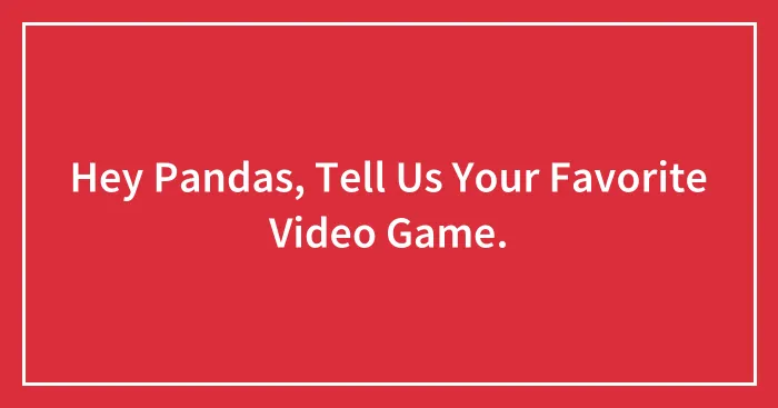 Hey Pandas, Tell Us Your Favorite Video Game.