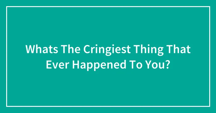 Whats The Cringiest Thing That Ever Happened To You?