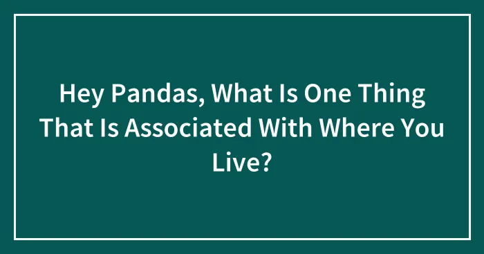 Hey Pandas, What Is One Thing That Is Associated With Where You Live? (Closed)