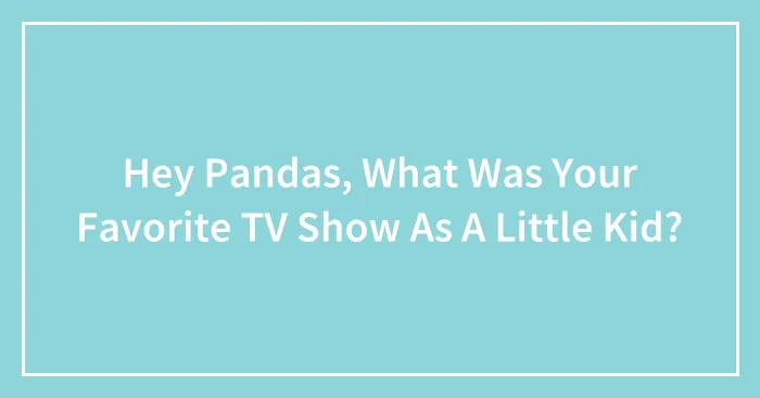 Hey Pandas, What Was Your Favorite TV Show As A Little Kid? (Closed)