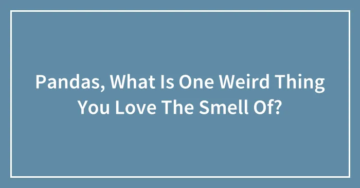 Pandas, What Is One Weird Thing You Love The Smell Of? (Closed)
