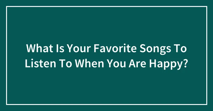 What Is Your Favorite Songs To Listen To When You Are Happy?