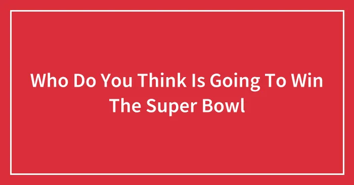 Who Do You Think Is Going To Win The Super Bowl