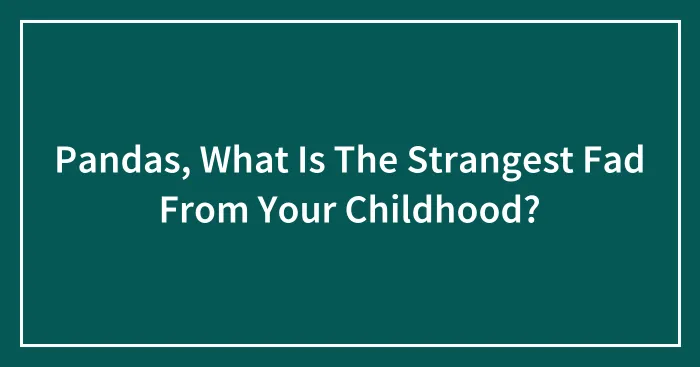 Pandas, What Is The Strangest Fad From Your Childhood? (Closed)