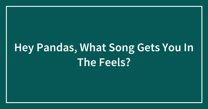 Hey Pandas, What Song Gets You In The Feels? (Closed)