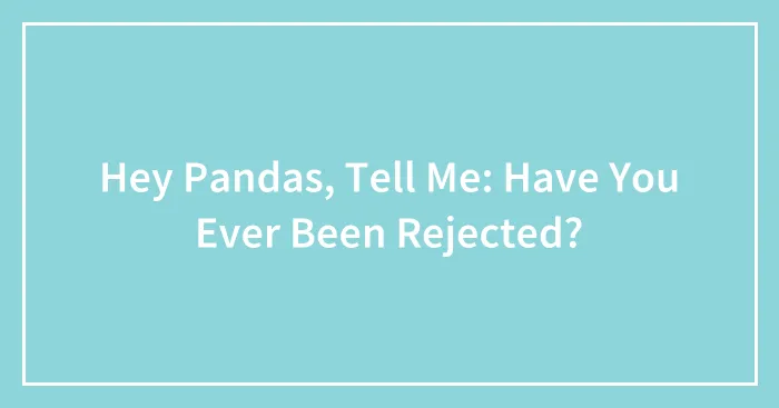 Hey Pandas, Tell Me: Have You Ever Been Rejected? (Closed)