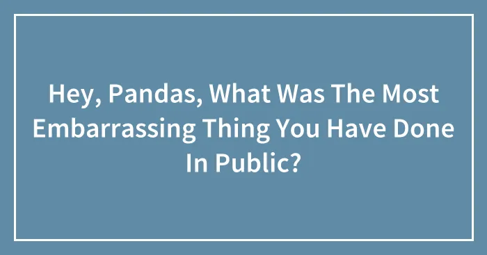 Hey, Pandas, What Was The Most Embarrassing Thing You Have Done In Public?