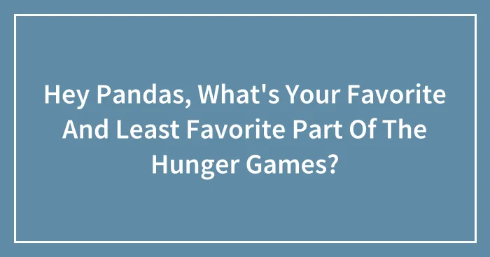 Hey Pandas, What's Your Favorite And Least Favorite Part Of The Hunger Games?