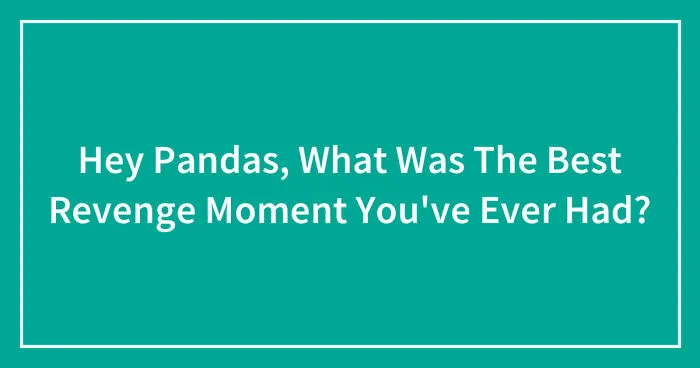 Hey Pandas, What Was The Best Revenge Moment You've Ever Had? (Closed)