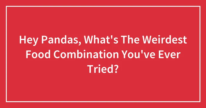 Hey Pandas, What's The Weirdest Food Combination You've Ever Tried? (Closed)