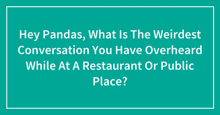 Hey Pandas, What Is The Weirdest Conversation You Have Overheard While At A Restaurant Or Public Place? (Closed)