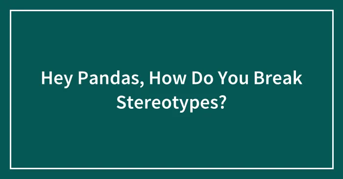 Hey Pandas, How Do You Break Stereotypes? (Closed)
