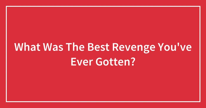 What Was The Best Revenge You've Ever Gotten?