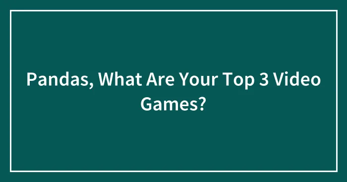 Pandas, What Are Your Top 3 Video Games? (Closed)