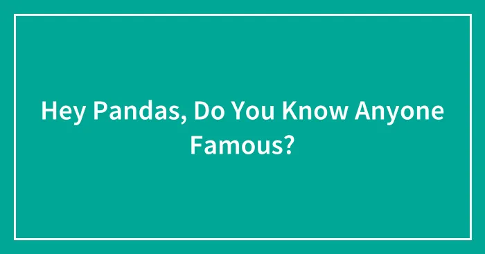 Hey Pandas, Do You Know Anyone Famous? (Closed)