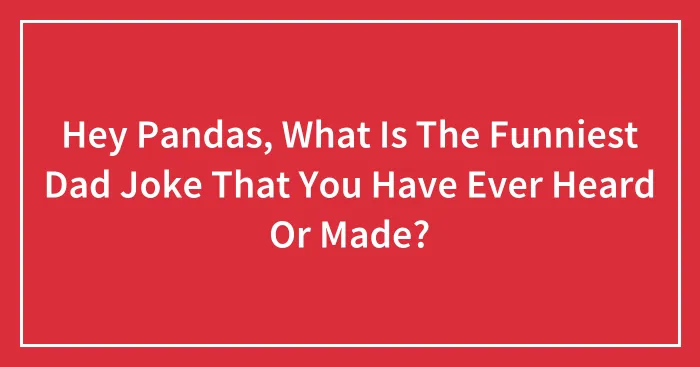 Hey Pandas, What Is The Funniest Dad Joke That You Have Ever Heard Or Made? (Closed)