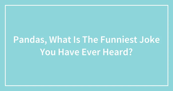 Pandas, What Is The Funniest Joke You Have Ever Heard? (Closed)