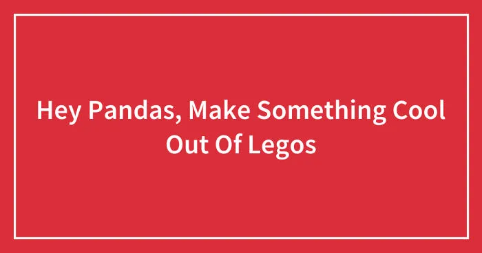 Hey Pandas, Make Something Cool Out Of Legos (Closed)