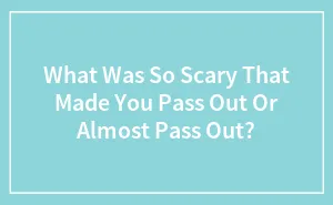What Was So Scary That Made You Pass Out Or Almost Pass Out?