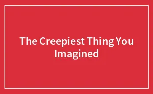 The Creepiest Thing You Imagined