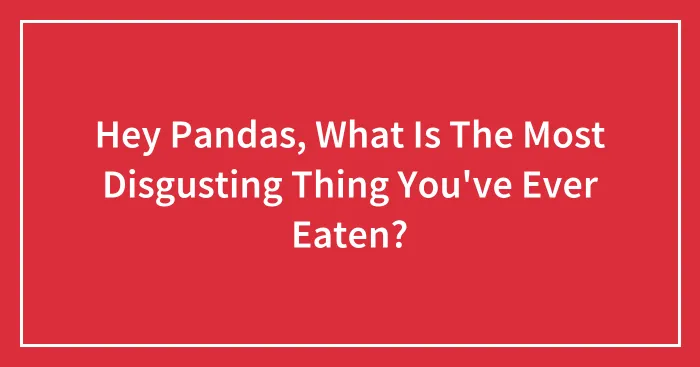 Hey Pandas, What Is The Most Disgusting Thing You've Ever Eaten? (Closed)