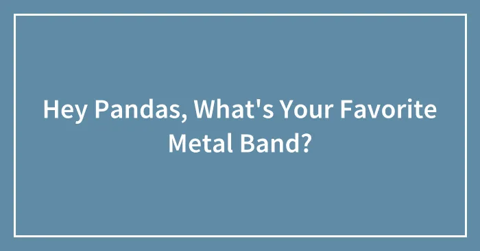 Hey Pandas, What's Your Favorite Metal Band? (Closed)