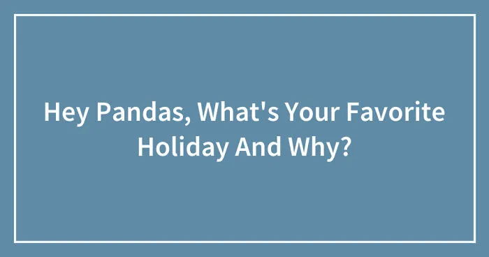Hey Pandas, What's Your Favorite Holiday And Why? (Closed)