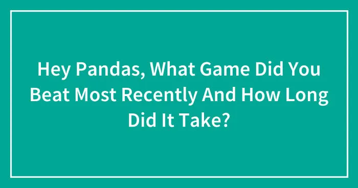 Hey Pandas, What Game Did You Beat Most Recently And How Long Did It Take? (Closed)