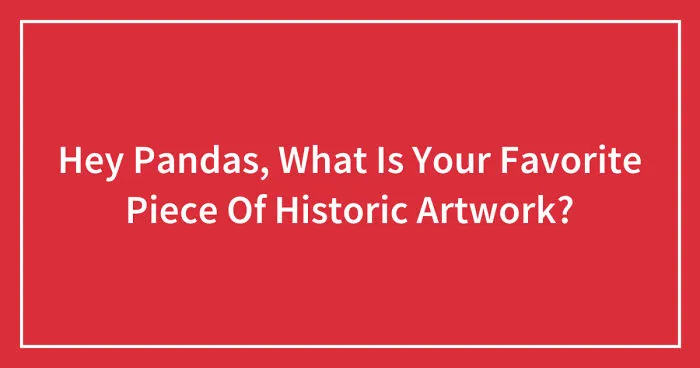 Hey Pandas, What Is Your Favorite Piece Of Historic Artwork? (Closed)