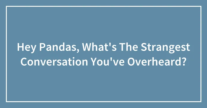 Hey Pandas, What's The Strangest Conversation You've Overheard? (Closed)