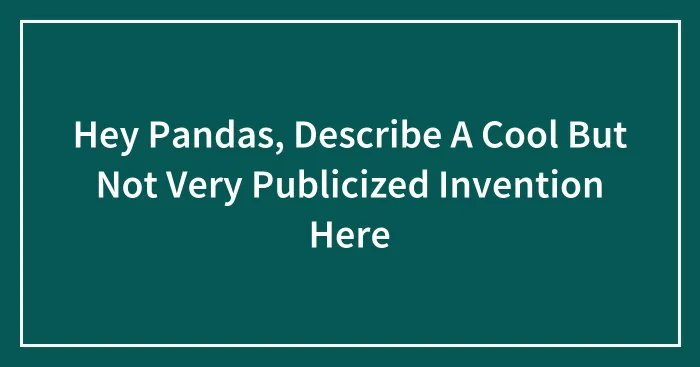 Hey Pandas, Describe A Cool But Not Very Publicized Invention Here (Closed)