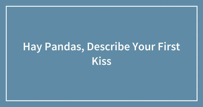 Hay Pandas, Describe Your First Kiss (Closed)