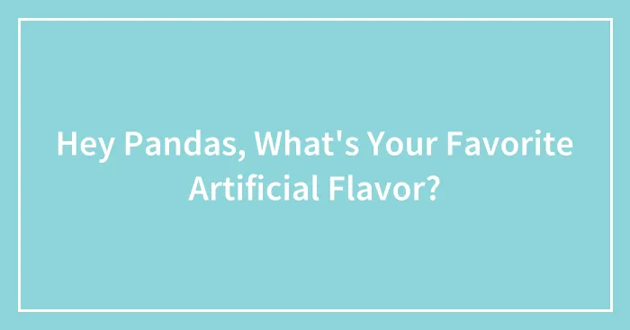 Hey Pandas, What's Your Favorite Artificial Flavor? (Closed)