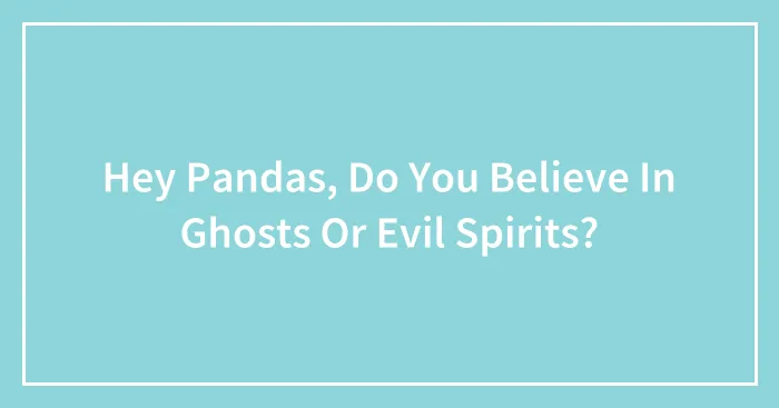Hey Pandas, Do You Believe In Ghosts Or Evil Spirits? (Closed)